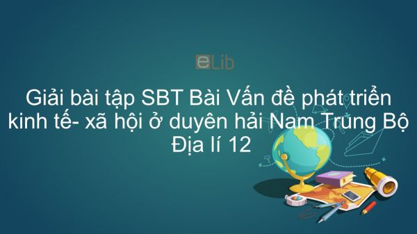 Giải bài tập SBT Địa lí 12 Bài 36: Vấn đề phát triển kinh tế- xã hội ở duyên hải Nam Trung Bộ