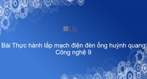 Công nghệ 9 Bài 7: Thực hành lắp mạch điện đèn ống huỳnh quang