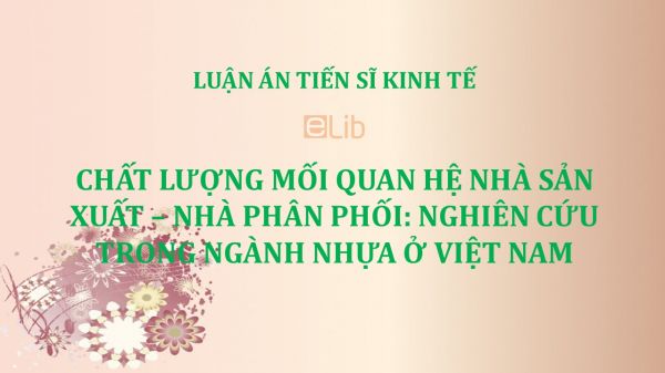 Luận án TS: Chất lượng mối quan hệ nhà sản xuất – nhà phân phối: Nghiên cứu trong ngành nhựa ở Việt Nam