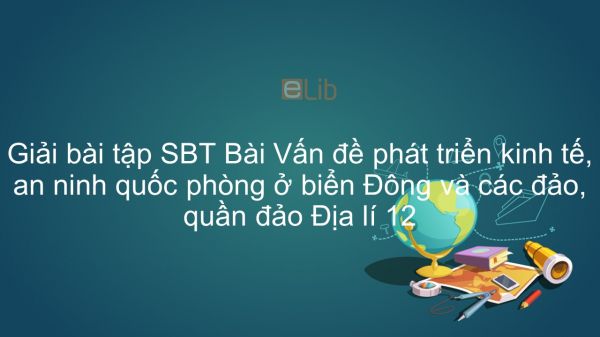 Giải bài tập SBT Địa lí 12 Bài 42: Vấn đề phát triển kinh tế, ANQP ở biển Đông và các đảo, quần đảo