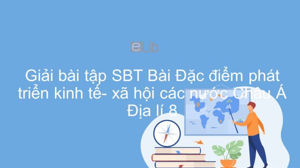 Giải bài tập SBT Địa lí 8 Bài 7: Đặc điểm phát triển KT- XH các nước Châu Á