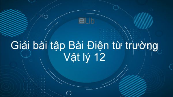 Giải bài tập SGK Vật lý 12 Bài 21: Điện từ trường