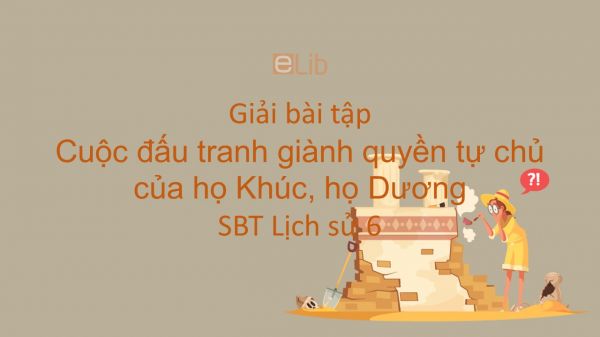 Giải bài tập SBT Lịch Sử 6 Bài 26: Cuộc đấu tranh giành quyền tự chủ của họ Khúc, họ Dương