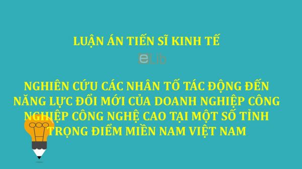 Luận án TS: Nghiên cứu các nhân tố tác động đến năng lực đổi mới của doanh nghiệp công nghiệp công nghệ cao tại một số tỉnh trọng điểm miền Nam Việt Nam