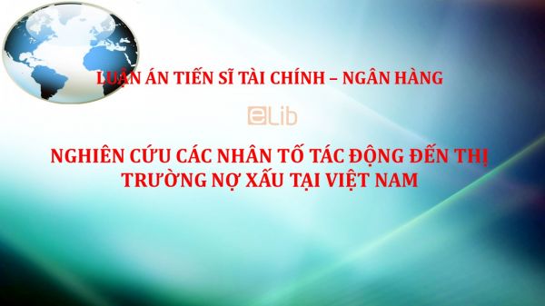 Luận án TS: Nghiên cứu các nhân tố tác động đến thị trường nợ xấu tại Việt Nam