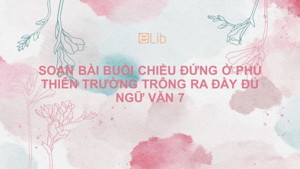 Soạn bài Buổi chiều đứng ở phủ Thiên Trường trông ra (Thiên Trường vãn vọng) Ngữ văn 7 đầy đủ