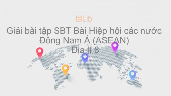 Giải bài tập SBT Địa lí 8 Bài 17: Hiệp hội các nước Đông Nam Á (ASEAN)