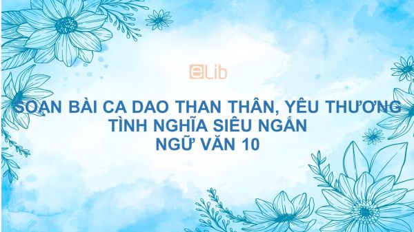 Soạn bài Ca dao than thân, yêu thương tình nghĩa Ngữ văn 10 siêu ngắn