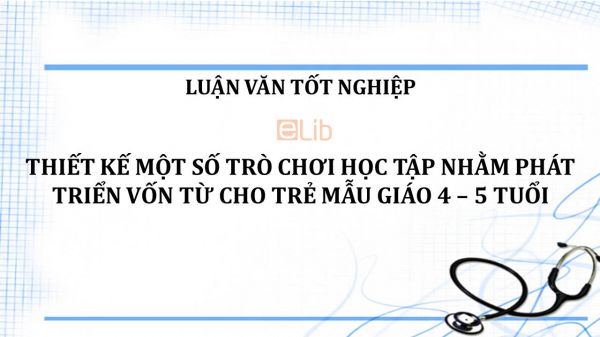 Luận văn: Thiết kế một số trò chơi học tập nhằm phát triển vốn từ cho trẻ mẫu giáo 4 – 5 tuổi