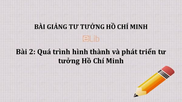 Bài 2: Quá trình hình thành và phát triển tư tưởng Hồ Chí Minh