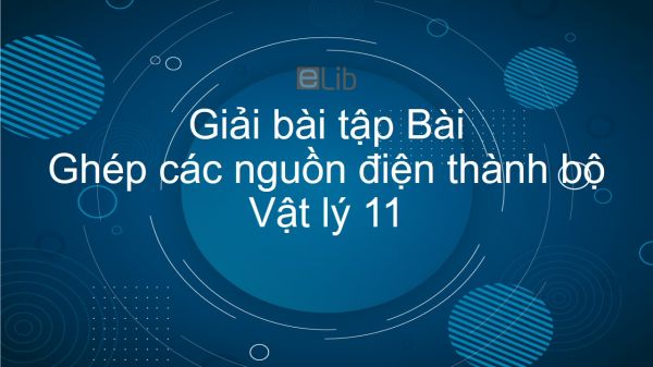 Giải bài tập SGK Vật lý 11 Bài 10: Ghép các nguồn thành bộ