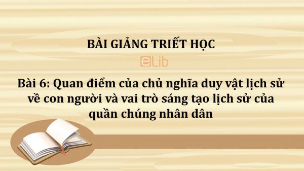 Bài 6: Quan điểm của chủ nghĩa duy vật lịch sử về con người và vai trò sáng tạo lịch sử của quần chúng nhân dân