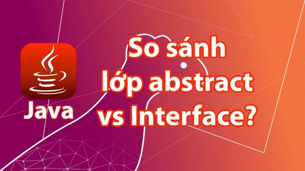 Phân biệt lớp abstract và Interface trong Java