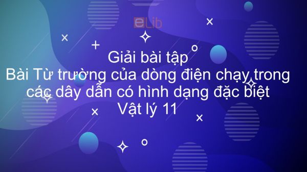 Giải bài tập SGK Vật lý 11 Bài 21: Từ trường của dòng điện chạy trong các dây dẫn có hình dạng đặc biệt