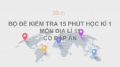 10 đề kiểm tra 15 phút HK1 môn Địa lí 11 năm 2019 có đáp án