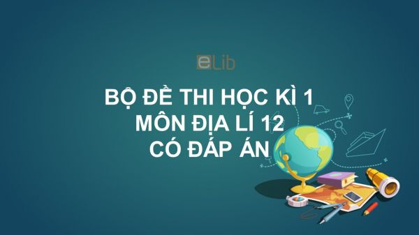 10 đề thi HK1 môn Địa lí 12 năm 2019 có đáp án