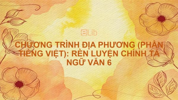 Chương trình địa phương (phần tiếng Việt): Rèn luyện chính tả Ngữ văn 6