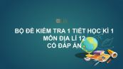 10 đề kiểm tra 1 tiết HK1 môn Địa lí lớp 12 năm 2019 có đáp án