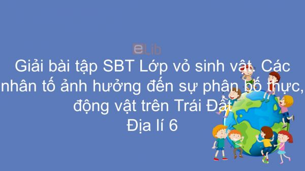 Giải bài tập SGK Địa lí 6 Bài 27: Lớp vỏ sinh vật. Các nhân tố ảnh hưởng