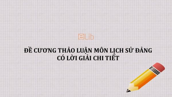 Đề cương thảo luận môn Lịch sử Đảng có lời giải chi tiết