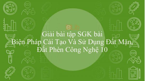 Giải bài tập SGK Công nghệ 10 Bài 10: Biện Pháp Cải Tạo Và Sử Dụng Đất Mặn, Đất Phèn