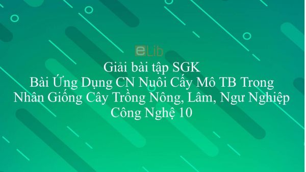 Giải bài tập SGK Công nghệ 10 Bài 6: Ứng Dụng CN Nuôi Cấy Mô TB Trong Nhân Giống Cây Trồng Nông, Lâm, Ngư Nghiệp