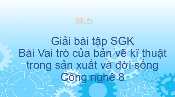 Giải bài tập SGK Công nghệ 8 Bài 1: Vai trò của bản vẽ kĩ thuật trong sản xuất và đời sống