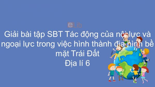 Giải bài tập SBT Địa lí 6 Bài 12: Tác động của nội lực và ngoại lực trong việc hình thành địa hình bề mặt TĐ