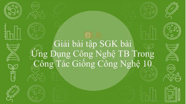 Giải bài tập SGK Công nghệ 10 Bài 27: Ứng Dụng Công Nghệ TB Trong Công Tác Giống