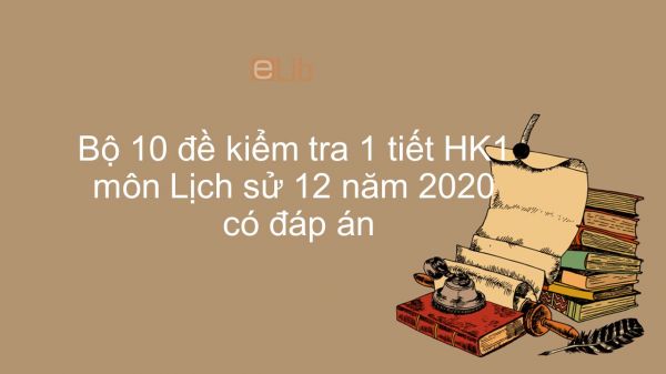 10 đề kiểm tra 1 tiết HK1 môn Lịch Sử lớp 12 năm 2020 có đáp án