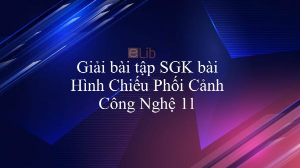 Giải bài tập SGK Công nghệ 11 Bài 7: Hình Chiếu Phối Cảnh