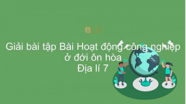 Giải bài tập SGK Địa lí 7 Bài 15: Hoạt động công nghiệp ở đới ôn hòa