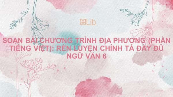 Soạn bài Chương trình địa phương (phần tiếng Việt): Rèn luyện chính tả Ngữ văn 6 đầy đủ