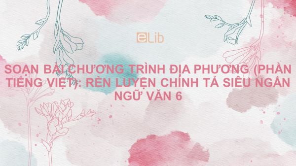 Soạn bài Chương trình địa phương (phần tiếng Việt): Rèn luyện chính tả Ngữ văn 6 siêu ngắn