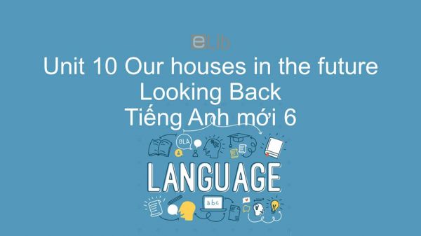 Unit 10 lớp 6: Our houses in the future - Looking Back