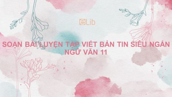 Soạn bài Luyện tập viết bản tin Ngữ văn 11 siêu ngắn