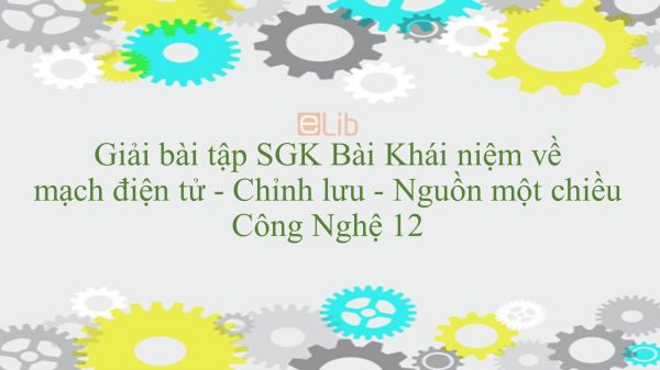 Giải bài tập SGK Công nghệ 12 Bài 7: Khái niệm về mạch điện tử - Chỉnh lưu - Nguồn một chiều