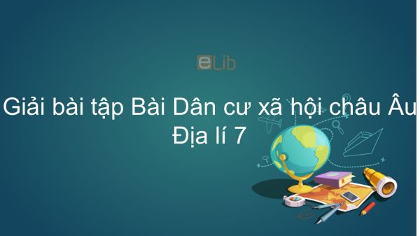 Giải bài tập SGK Địa lí 7 Bài 54: Dân cư xã hội châu Âu