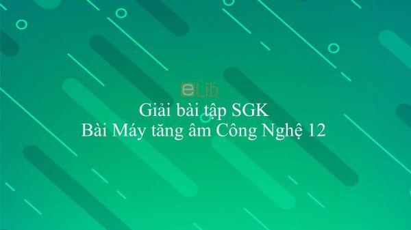 Giải bài tập SGK Công nghệ 12 Bài 18: Máy tăng âm