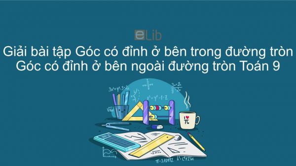 Giải bài tập SGK Toán 9 Bài 5: Góc có đỉnh ở bên trong đường tròn. Góc có đỉnh ở bên ngoài đường tròn