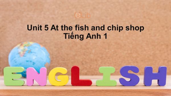 Unit 5 lớp 1: At the fish and chip shop