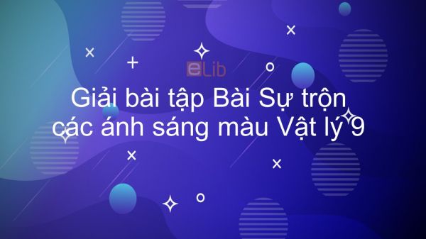 Giải bài tập SGK Vật lý 9 Bài 54: Sự trộn các ánh sáng màu