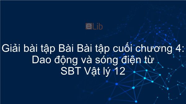 Giải bài tập SBT Vật Lí 12 Bài tập cuối chương 4: Dao động và sóng điện từ