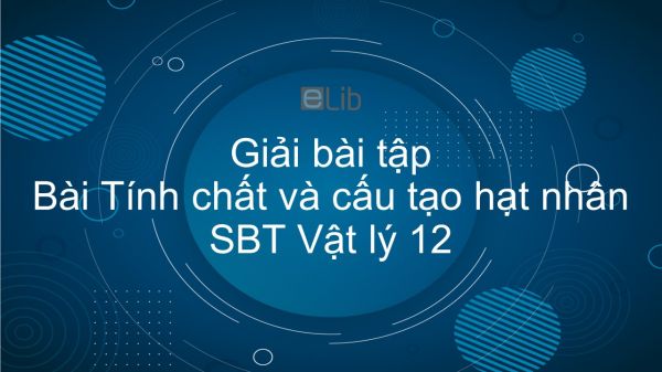 Giải bài tập SBT Vật Lí 12 Bài 35: Tính chất và cấu tạo hạt nhân