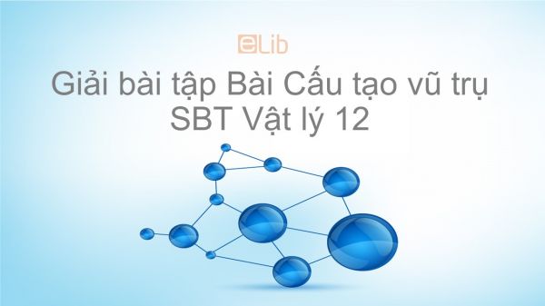 Giải bài tập SBT Vật Lí 12 Bài 41: Cấu tạo vũ trụ
