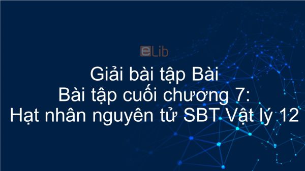 Giải bài tập SBT Vật Lí 12 Bài tập cuối chương 7: Hạt nhân nguyên tử