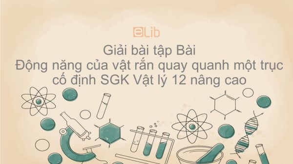 Giải bài tập SGK Vật lý 12 nâng cao Bài 4: Động năng của vật rắn quay quanh một trục cố định
