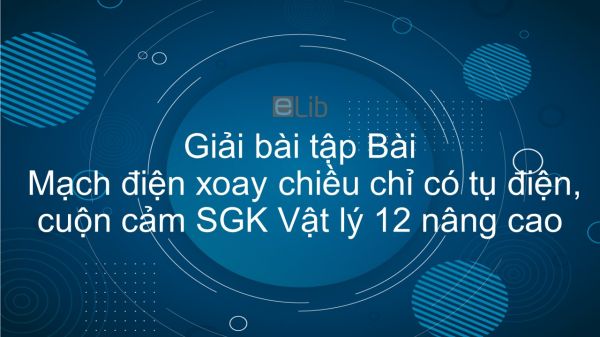 Giải bài tập SGK Vật lý 12 nâng cao Bài 27: Mạch điện xoay chiều chỉ có tụ điện, cuộn cảm