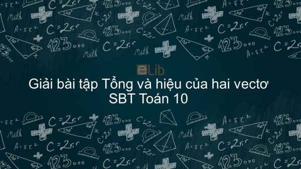 Giải bài tập SBT Toán 10 Bài 2: Tổng và hiệu của hai vec tơ