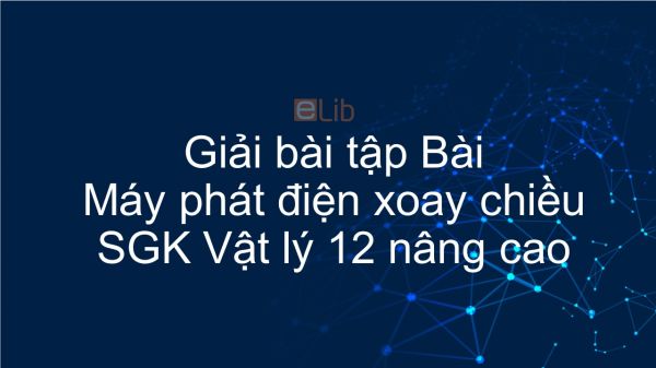 Giải bài tập SGK Vật lý 12 nâng cao Bài 30: Máy phát điện xoay chiều